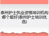 泰州护士执业资格培训机构哪个最好(泰州护士培训优选)