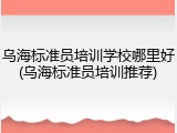 乌海标准员培训学校哪里好(乌海标准员培训推荐)