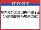 东莞税务师培训机构哪个最好(东莞税务师培训优选)