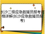 长沙二级应急救援员报考资格详解(长沙应急救援员报考)