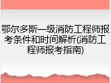 鄂尔多斯一级消防工程师报考条件和时间解析(消防工程师报考指南)
