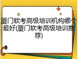 厦门软考高级培训机构哪个最好(厦门软考高级培训推荐)