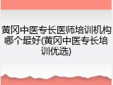 黄冈中医专长医师培训机构哪个最好(黄冈中医专长培训优选)