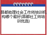 昌都助理社会工作师培训机构哪个最好(昌都社工师培训优选)