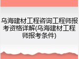 乌海建材工程咨询工程师报考资格详解(乌海建材工程师报考条件)