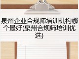 泉州企业合规师培训机构哪个最好(泉州合规师培训优选)