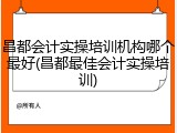 昌都会计实操培训机构哪个最好(昌都最佳会计实操培训)