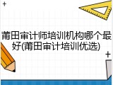 莆田审计师培训机构哪个最好(莆田审计培训优选)
