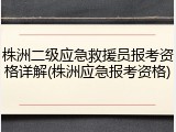 株洲二级应急救援员报考资格详解(株洲应急报考资格)