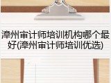 漳州审计师培训机构哪个最好(漳州审计师培训优选)