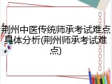 荆州中医传统师承考试难点具体分析(荆州师承考试难点)