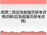 湘潭二级应急救援员报考资格详解(应急救援员报考资格)