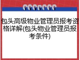 包头高级物业管理员报考资格详解(包头物业管理员报考条件)
