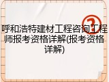 呼和浩特建材工程咨询工程师报考资格详解(报考资格详解)