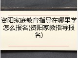 资阳家庭教育指导在哪里学怎么报名(资阳家教指导报名)