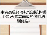 来宾高级经济师培训机构哪个最好(来宾高级经济师培训优选)