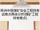 株洲中级煤矿安全工程师考试难点具体分析(煤矿工程师考难点)