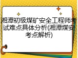 湘潭初级煤矿安全工程师考试难点具体分析(湘潭煤安考点解析)