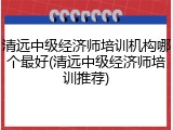 清远中级经济师培训机构哪个最好(清远中级经济师培训推荐)