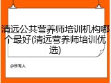 清远公共营养师培训机构哪个最好(清远营养师培训优选)