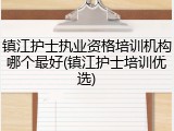 镇江护士执业资格培训机构哪个最好(镇江护士培训优选)