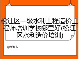 松江区一级水利工程造价工程师培训学校哪里好(松江区水利造价培训)
