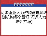 河源企业人力资源管理师培训机构哪个最好(河源人力培训推荐)