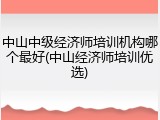 中山中级经济师培训机构哪个最好(中山经济师培训优选)