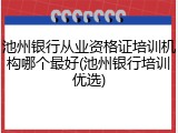 池州银行从业资格证培训机构哪个最好(池州银行培训优选)