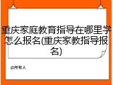 重庆家庭教育指导在哪里学怎么报名(重庆家教指导报名)