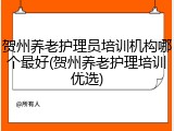 贺州养老护理员培训机构哪个最好(贺州养老护理培训优选)
