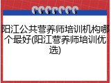 阳江公共营养师培训机构哪个最好(阳江营养师培训优选)