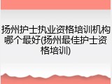 扬州护士执业资格培训机构哪个最好(扬州最佳护士资格培训)