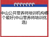 中山公共营养师培训机构哪个最好(中山营养师培训优选)