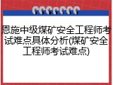 恩施中级煤矿安全工程师考试难点具体分析(煤矿安全工程师考试难点)