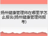 扬州健康管理师在哪里学怎么报名(扬州健康管理师报考)