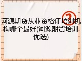 河源期货从业资格证培训机构哪个最好(河源期货培训优选)