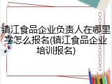 镇江食品企业负责人在哪里学怎么报名(镇江食品企业培训报名)