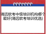 清远软考中级培训机构哪个最好(清远软考培训优选)
