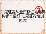 汕尾证券从业资格证培训机构哪个最好(汕尾证券培训优选)