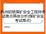 株洲初级煤矿安全工程师考试难点具体分析(煤矿安全考试难点)
