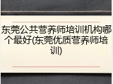 东莞公共营养师培训机构哪个最好(东莞优质营养师培训)