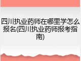 四川执业药师在哪里学怎么报名(四川执业药师报考指南)