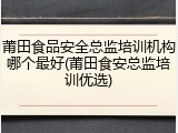 莆田食品安全总监培训机构哪个最好(莆田食安总监培训优选)