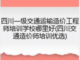 四川一级交通运输造价工程师培训学校哪里好(四川交通造价师培训优选)