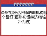 福州初级经济师培训机构哪个最好(福州初级经济师培训优选)