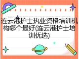 连云港护士执业资格培训机构哪个最好(连云港护士培训优选)