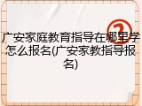 广安家庭教育指导在哪里学怎么报名(广安家教指导报名)