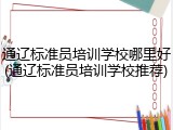 通辽标准员培训学校哪里好(通辽标准员培训学校推荐)