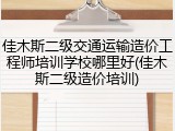 佳木斯二级交通运输造价工程师培训学校哪里好(佳木斯二级造价培训)